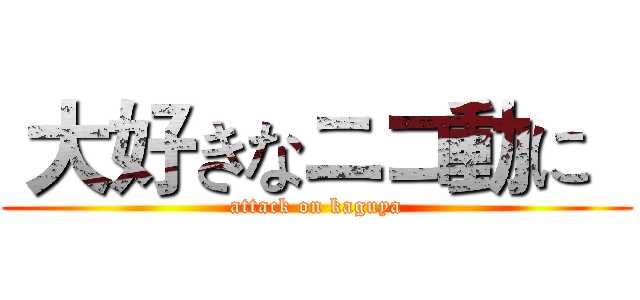  大好きなニコ動に   (attack on kaguya)