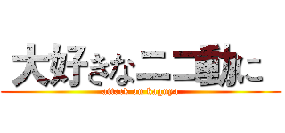  大好きなニコ動に   (attack on kaguya)