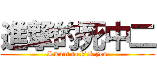 進撃的死中二 (I want to kick you)
