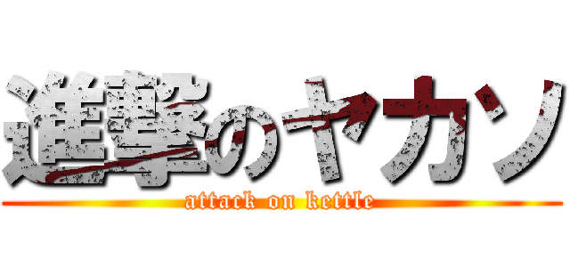 進撃のヤカソ (attack on kettle)