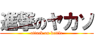 進撃のヤカソ (attack on kettle)