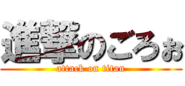 進撃のごろぉ (attack on titan)