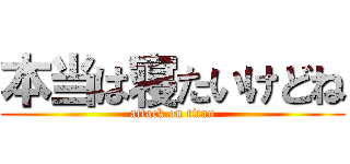 本当は寝たいけどね (attack on titan)