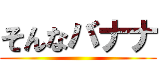 そんなバナナ ()