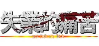 失業的痛苦 (no job so bad)