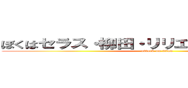 ぼくはセラス・柳田・リリエンフェルトちゃん！ (attack on titan)