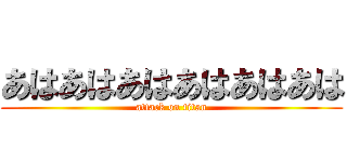 あはあはあはあはあはあは (attack on titan)