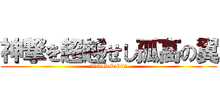 神撃を超越せし孤高の翼 (nisiobodokiti)