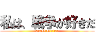 私は、戦争が好きだ (attack on titan)