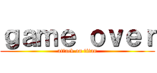 ｇａｍｅ ｏｖｅｒ (attack on titan)