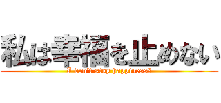 私は幸福を止めない (I don’t stop happiness．)