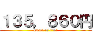 １３５，８６０円 (attack on titan)