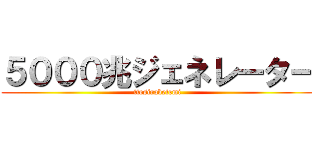 ５０００兆ジェネレーター (ttesirabetemi)