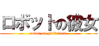ロボットの彼女 (robot on girlfriend )