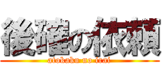 後確の依頼 (atokaku no irai)