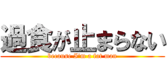 過食が止まらない (because I'm a fat man)