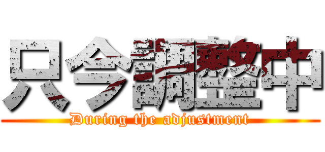 只今調整中 (During the adjustment)