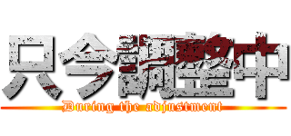 只今調整中 (During the adjustment)