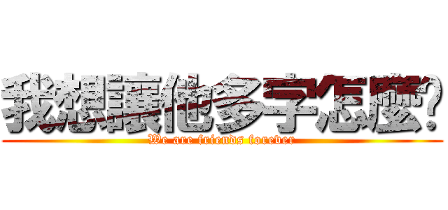 我想讓他多字怎麼辦 (We are friends forever)