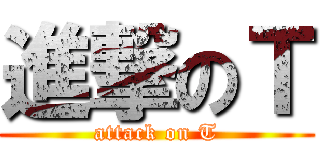 進撃のＴ (attack on T)