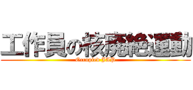工作員の核廃絶運動 (Occupied JAP)