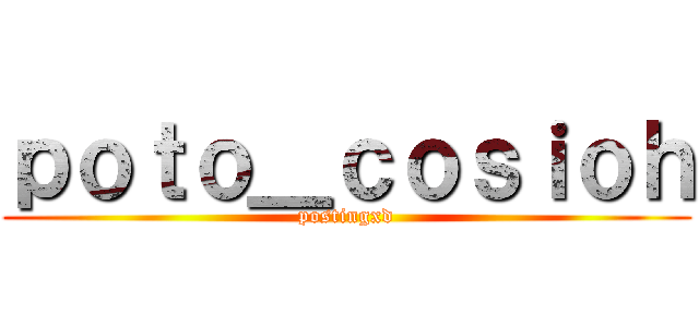 ｐｏｔｏ＿ｃｏｓｉｏｈ (postingxd)