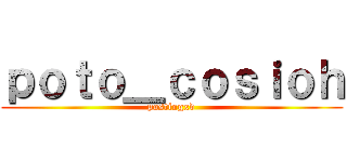 ｐｏｔｏ＿ｃｏｓｉｏｈ (postingxd)