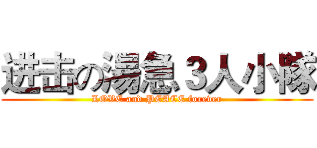 进击の湯急３人小隊 (LOVE and PEACE forever)