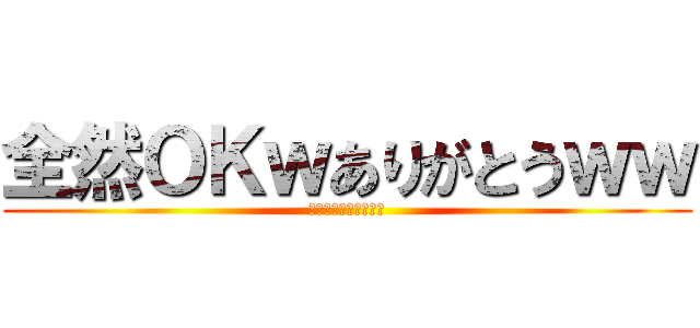 全然ＯＫｗありがとうｗｗ (マジで感謝してます笑)