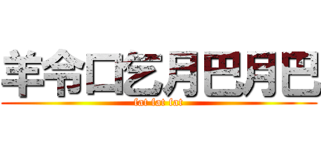 羊令口乞月巴月巴 (fat fat fat)