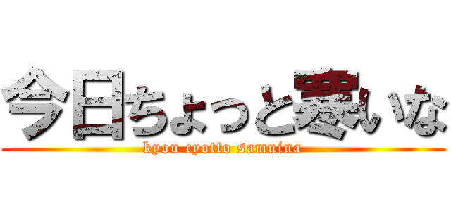 今日ちょっと寒いな (kyou cyotto samuina)