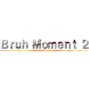 Ｂｒｕｈ Ｍｏｍｅｎｔ ２ (Electric Boogaloo)