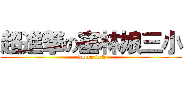 超進撃の塞林娘三小 (Super fuck)