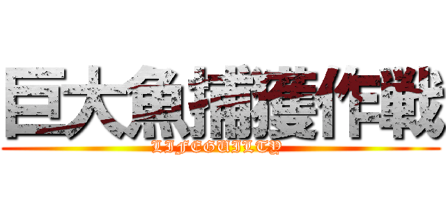 巨大魚捕獲作戦 (LIFEGUILTY )