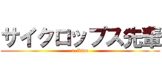 サイクロップス先輩 (a-ikiso)