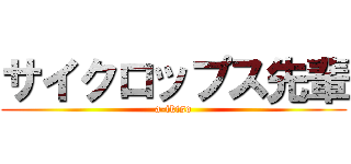 サイクロップス先輩 (a-ikiso)