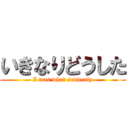 いきなりどうした (I was what suddenly)