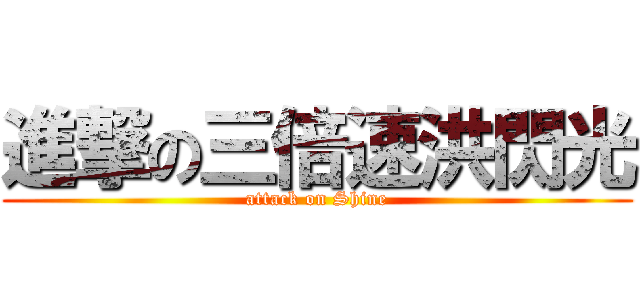 進撃の三倍速洪閃光 (attack on Shine)