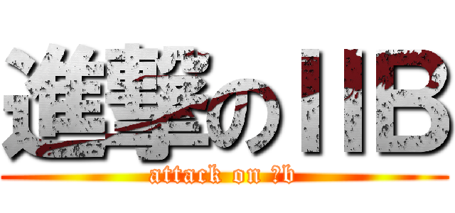 進撃のⅡＢ (attack on Ⅱb)