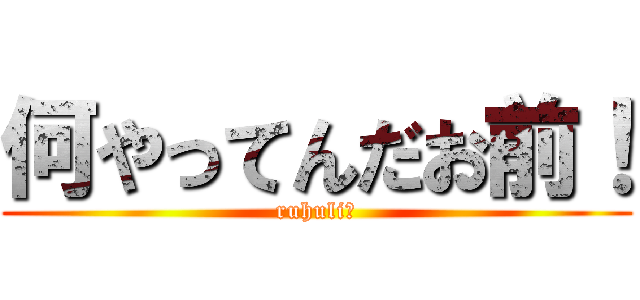 何やってんだお前！ (ruhuliｰ)