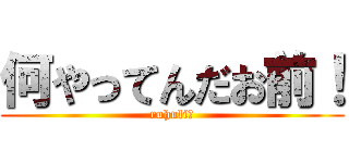 何やってんだお前！ (ruhuliｰ)