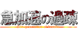 急加速の過疎 (Six-generation of kasoku)
