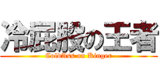 冷屁股の王者 (ColdAss on Kinger)