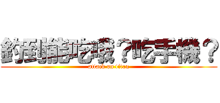 釣到能吃哦？吃手機？ (attack on titan)