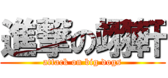 進撃の翊軒 (attack on big dogs)
