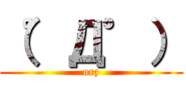 （゜Д゜） (orz)