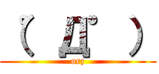 （゜Д゜） (orz)