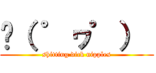 ‎（ ゜ヮ゜）  (shitting dick nipples)