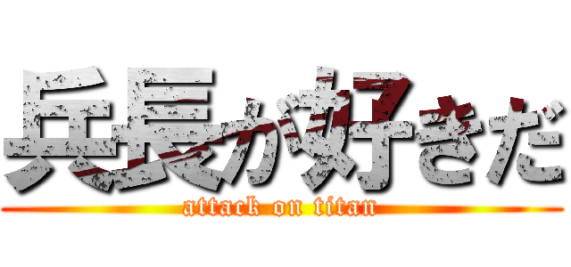 兵長が好きだ (attack on titan)