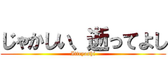 じゃかしい、逝ってよし (Itteyoshi)